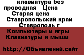 клавиатура без проводная › Цена ­ 1 200 › Старая цена ­ 2 700 - Ставропольский край, Ставрополь г. Компьютеры и игры » Клавиатуры и мыши   